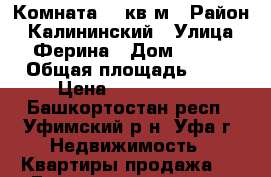 Комната 17 кв.м › Район ­ Калининский › Улица ­ Ферина › Дом ­ 1/1 › Общая площадь ­ 17 › Цена ­ 1 170 000 - Башкортостан респ., Уфимский р-н, Уфа г. Недвижимость » Квартиры продажа   . Башкортостан респ.